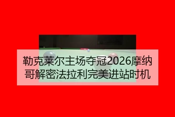 勒克莱尔主场夺冠2026摩纳哥解密法拉利完美进站时机