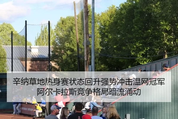 辛纳草地热身赛状态回升强势冲击温网冠军阿尔卡拉斯竞争格局暗流涌动